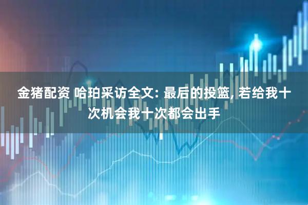 金猪配资 哈珀采访全文: 最后的投篮, 若给我十次机会我十次都会出手