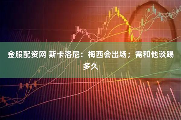 金股配资网 斯卡洛尼：梅西会出场；需和他谈踢多久